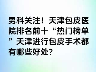 男科关注！天津包皮医院排名前十“热门榜单”天津进行包皮手术都有哪些好处？