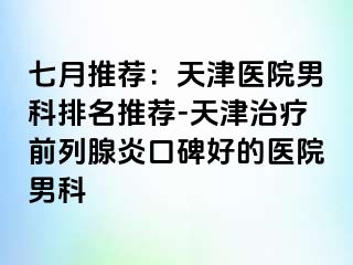 七月推荐：天津医院男科排名推荐-天津治疗前列腺炎口碑好的医院男科