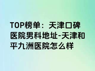 TOP榜单：天津口碑医院男科地址-天津和平九洲医院怎么样