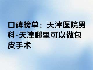 口碑榜单：天津医院男科-天津哪里可以做包皮手术