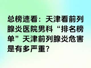 总榜速看：天津看前列腺炎医院男科“排名榜单”天津前列腺炎危害是有多严重？