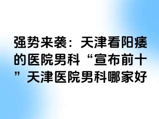 强势来袭：天津看阳痿的医院男科“宣布前十”天津医院男科哪家好