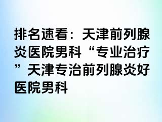 排名速看：天津前列腺炎医院男科“专业治疗”天津专治前列腺炎好医院男科