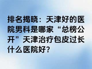 排名揭晓：天津好的医院男科是哪家“总榜公开”天津治疗包皮过长什么医院好？