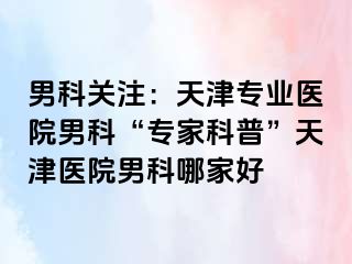 男科关注：天津专业医院男科“专家科普”天津医院男科哪家好