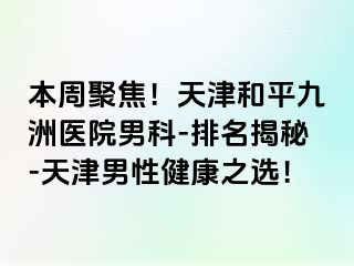 本周聚焦！天津和平九洲医院男科-排名揭秘-天津男性健康之选！