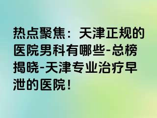 热点聚焦：天津正规的医院男科有哪些-总榜揭晓-天津专业治疗早泄的医院！