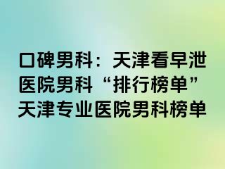口碑男科：天津看早泄医院男科“排行榜单”天津专业医院男科榜单