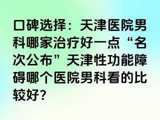 口碑选择：天津医院男科哪家治疗好一点“名次公布”天津性功能障碍哪个医院男科看的比较好？