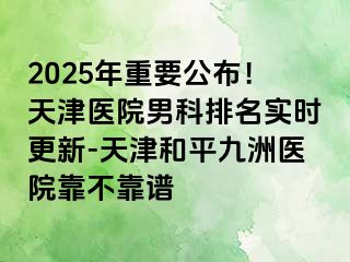 2025年重要公布！天津医院男科排名实时更新-天津和平九洲医院靠不靠谱