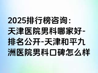 2025排行榜咨询：天津医院男科哪家好-排名公开-天津和平九洲医院男科口碑怎么样