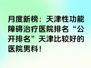 月度新榜：天津性功能障碍治疗医院排名“公开排名”天津比较好的医院男科！