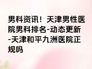 男科资讯！天津男性医院男科排名-动态更新-天津和平九洲医院正规吗