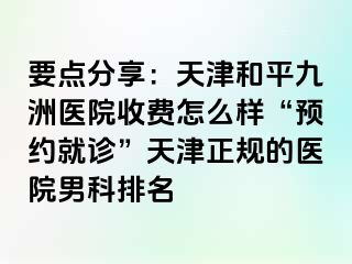 要点分享：天津和平九洲医院收费怎么样“预约就诊”天津正规的医院男科排名