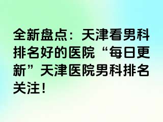 全新盘点：天津看男科排名好的医院“每日更新”天津医院男科排名关注！