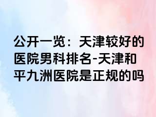 公开一览：天津较好的医院男科排名-天津和平九洲医院是正规的吗