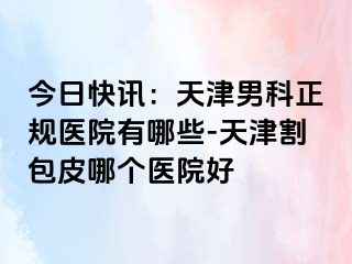 今日快讯：天津男科正规医院有哪些-天津割包皮哪个医院好
