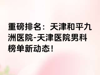 重磅排名：天津和平九洲医院-天津医院男科榜单新动态！