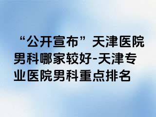 “公开宣布”天津医院男科哪家较好-天津专业医院男科重点排名