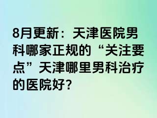 8月更新：天津医院男科哪家正规的“关注要点”天津哪里男科治疗的医院好？