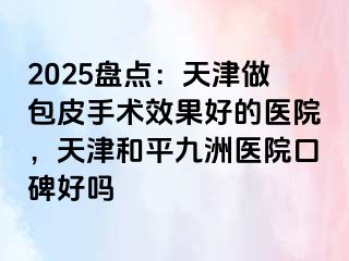 2025盘点：天津做包皮手术效果好的医院，天津和平九洲医院口碑好吗