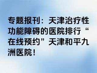 专题报刊：天津治疗性功能障碍的医院排行“在线预约”天津和平九洲医院！