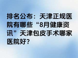 排名公布：天津正规医院有哪些“8月健康资讯”天津包皮手术哪家医院好？