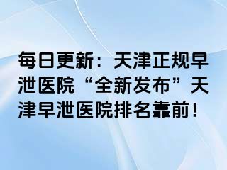 每日更新：天津正规早泄医院“全新发布”天津早泄医院排名靠前！