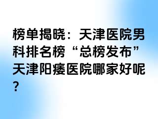榜单揭晓：天津医院男科排名榜“总榜发布”天津阳痿医院哪家好呢？