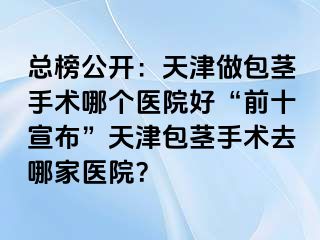 总榜公开：天津做包茎手术哪个医院好“前十宣布”天津包茎手术去哪家医院？