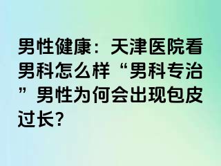 男性健康：天津医院看男科怎么样“男科专治”男性为何会出现包皮过长？