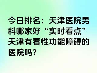 今日排名：天津医院男科哪家好“实时看点”天津有看性功能障碍的医院吗？