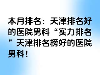 本月排名：天津排名好的医院男科“实力排名”天津排名榜好的医院男科！