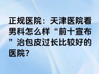 正规医院：天津医院看男科怎么样“前十宣布”治包皮过长比较好的医院？