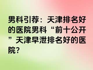 男科引荐：天津排名好的医院男科“前十公开”天津早泄排名好的医院？