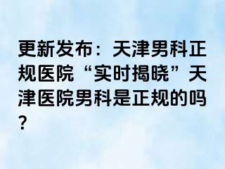 更新发布：天津男科正规医院“实时揭晓”天津医院男科是正规的吗？