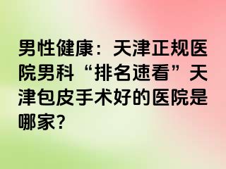 男性健康：天津正规医院男科“排名速看”天津包皮手术好的医院是哪家？