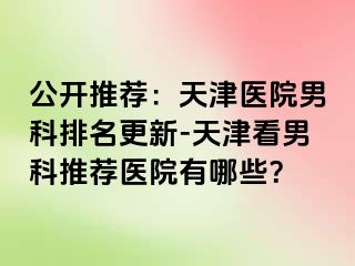 公开推荐：天津医院男科排名更新-天津看男科推荐医院有哪些？