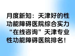 月度新知：天津好的性功能障碍医院综合实力“在线咨询”天津专业性功能障碍医院排名！