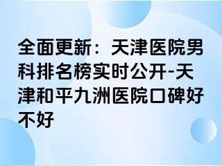 全面更新：天津医院男科排名榜实时公开-天津和平九洲医院口碑好不好