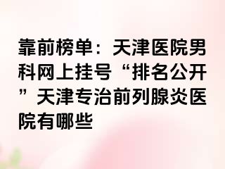 靠前榜单：天津医院男科网上挂号“排名公开”天津专治前列腺炎医院有哪些