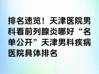 排名速览！天津医院男科看前列腺炎哪好“名单公开”天津男科疾病医院具体排名
