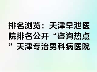 排名浏览：天津早泄医院排名公开“咨询热点”天津专治男科病医院