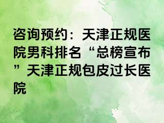 咨询预约：天津正规医院男科排名“总榜宣布”天津正规包皮过长医院