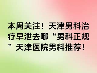 本周关注！天津男科治疗早泄去哪“男科正规”天津医院男科推荐！
