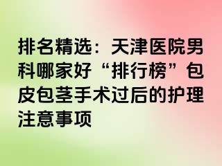 排名精选：天津医院男科哪家好“排行榜”包皮包茎手术过后的护理注意事项