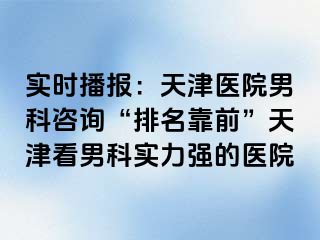 实时播报：天津医院男科咨询“排名靠前”天津看男科实力强的医院