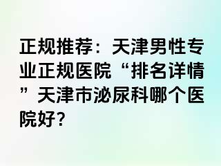 正规推荐：天津男性专业正规医院“排名详情”天津市泌尿科哪个医院好？
