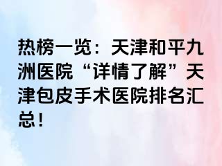 热榜一览：天津和平九洲医院“详情了解”天津包皮手术医院排名汇总！