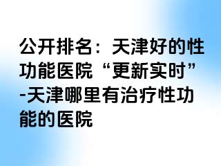 公开排名：天津好的性功能医院“更新实时”-天津哪里有治疗性功能的医院